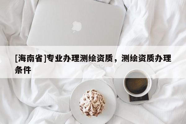[海南省]專業(yè)辦理測繪資質(zhì)，測繪資質(zhì)辦理?xiàng)l件
