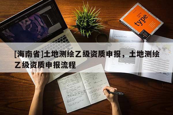 [海南省]土地測繪乙級資質申報，土地測繪乙級資質申報流程