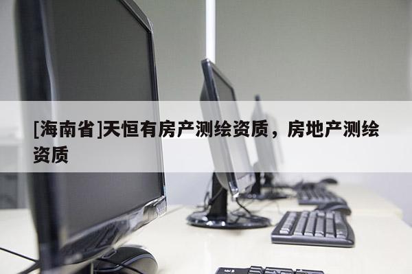 [海南省]天恒有房產(chǎn)測(cè)繪資質(zhì)，房地產(chǎn)測(cè)繪資質(zhì)