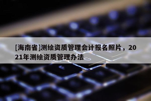 [海南省]測繪資質管理會計報名照片，2021年測繪資質管理辦法
