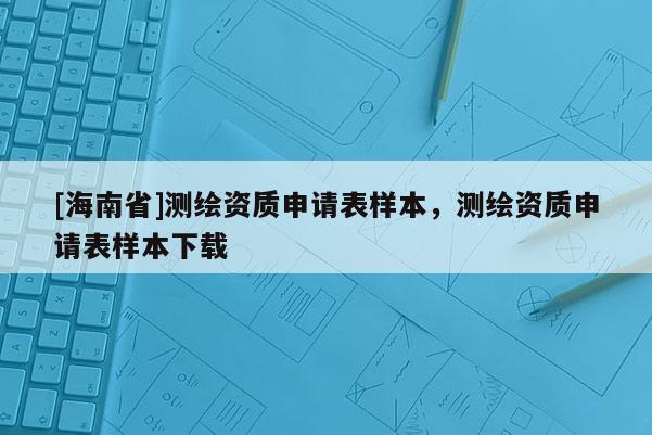 [海南省]測繪資質申請表樣本，測繪資質申請表樣本下載