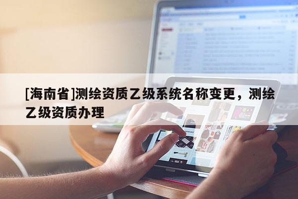 [海南省]測繪資質乙級系統名稱變更，測繪乙級資質辦理