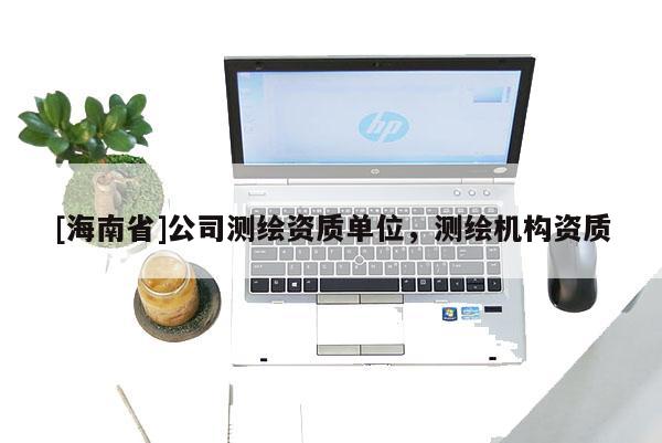 [海南省]公司測繪資質單位，測繪機構資質