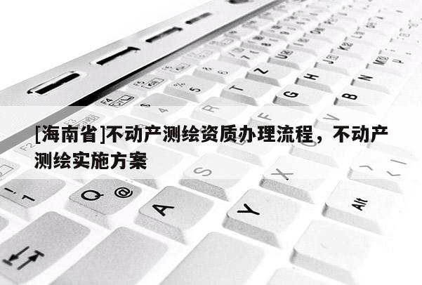 [海南省]不動產測繪資質辦理流程，不動產測繪實施方案
