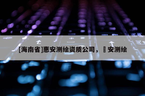 [海南省]惠安測繪資質公司，垚安測繪