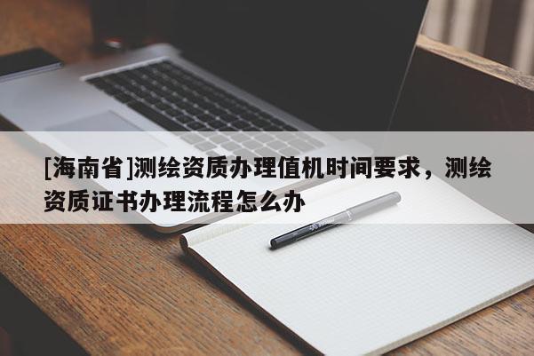 [海南省]測繪資質(zhì)辦理值機(jī)時(shí)間要求，測繪資質(zhì)證書辦理流程怎么辦