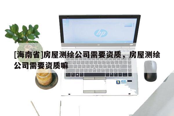 [海南省]房屋測繪公司需要資質，房屋測繪公司需要資質嘛