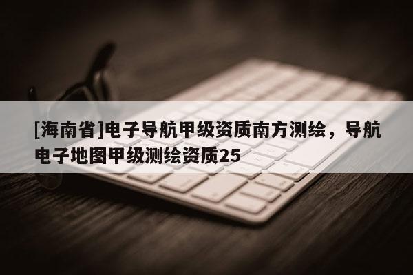 [海南省]電子導航甲級資質南方測繪，導航電子地圖甲級測繪資質25