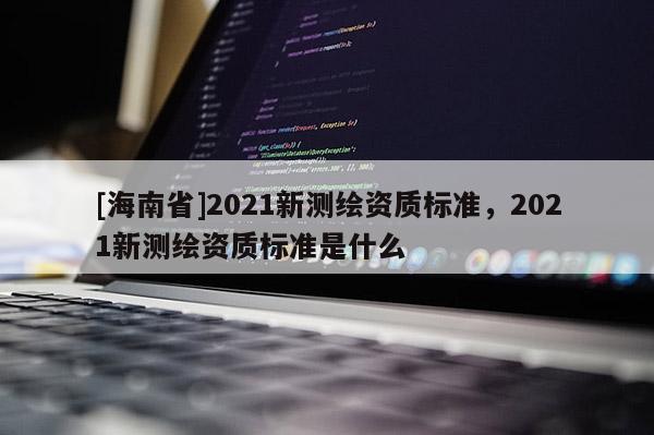 [海南省]2021新測繪資質標準，2021新測繪資質標準是什么