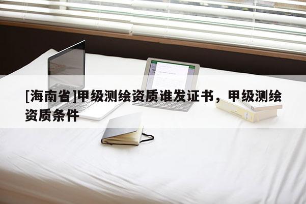[海南省]甲級測繪資質誰發證書，甲級測繪資質條件