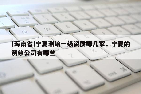 [海南省]寧夏測繪一級資質哪幾家，寧夏的測繪公司有哪些