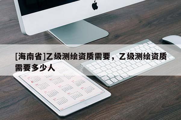 [海南省]乙級測繪資質需要，乙級測繪資質需要多少人
