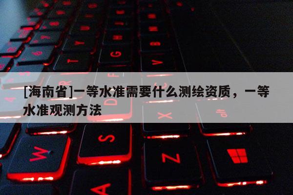 [海南省]一等水準需要什么測繪資質，一等水準觀測方法