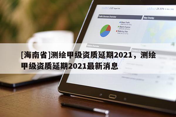 [海南省]測繪甲級資質(zhì)延期2021，測繪甲級資質(zhì)延期2021最新消息