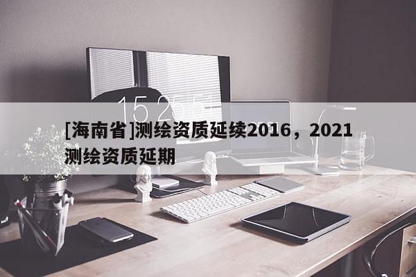 [海南省]測繪資質延續2016，2021測繪資質延期