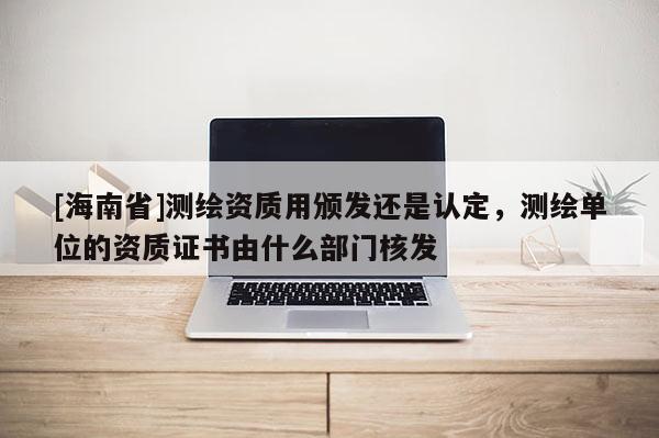 [海南省]測繪資質用頒發還是認定，測繪單位的資質證書由什么部門核發