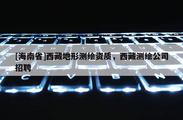 [海南省]西藏地形測繪資質，西藏測繪公司招聘