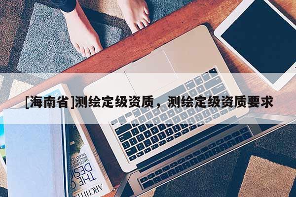 [海南省]測繪定級資質，測繪定級資質要求