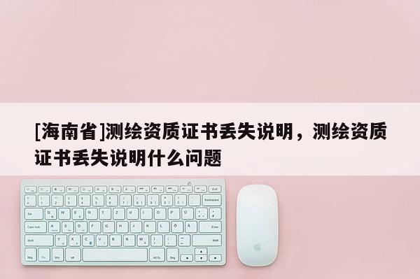 [海南省]測繪資質證書丟失說明，測繪資質證書丟失說明什么問題