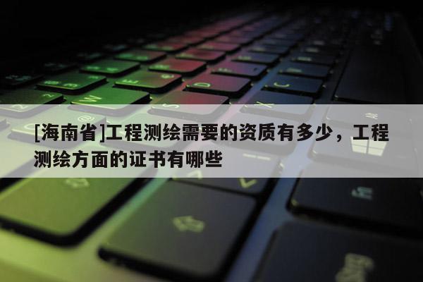 [海南省]工程測繪需要的資質(zhì)有多少，工程測繪方面的證書有哪些