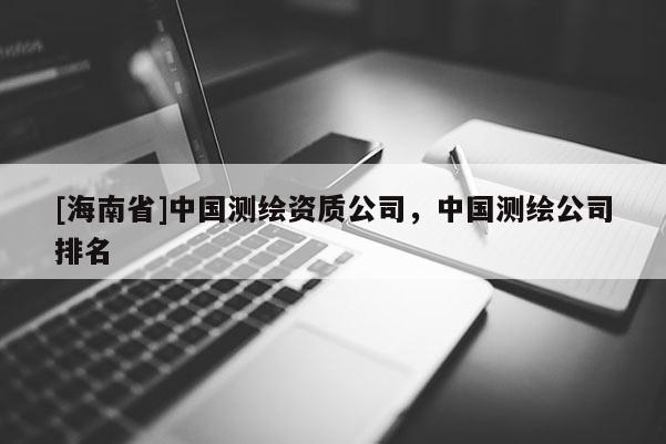 [海南省]中國測繪資質(zhì)公司，中國測繪公司排名