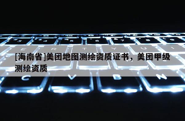 [海南省]美團(tuán)地圖測繪資質(zhì)證書，美團(tuán)甲級測繪資質(zhì)