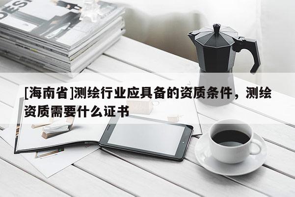 [海南省]測繪行業(yè)應(yīng)具備的資質(zhì)條件，測繪資質(zhì)需要什么證書