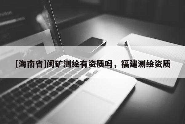 [海南省]閩礦測繪有資質(zhì)嗎，福建測繪資質(zhì)