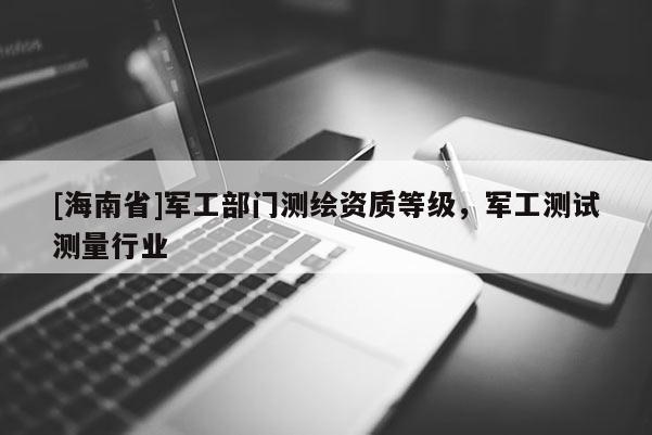 [海南省]軍工部門測繪資質(zhì)等級，軍工測試測量行業(yè)