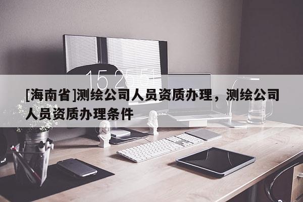 [海南省]測繪公司人員資質(zhì)辦理，測繪公司人員資質(zhì)辦理條件