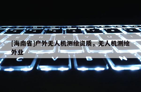 [海南省]戶外無人機測繪資質，無人機測繪外業