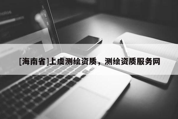 [海南省]上虞測(cè)繪資質(zhì)，測(cè)繪資質(zhì)服務(wù)網(wǎng)