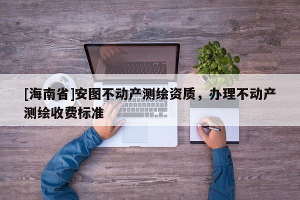 [海南省]安圖不動產測繪資質，辦理不動產測繪收費標準