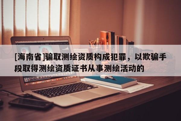 [海南省]騙取測繪資質構成犯罪，以欺騙手段取得測繪資質證書從事測繪活動的
