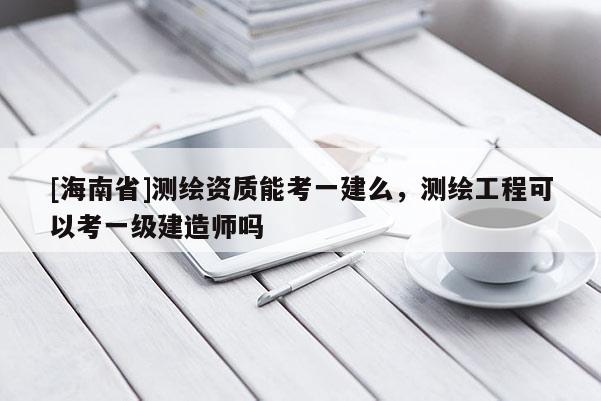 [海南省]測繪資質能考一建么，測繪工程可以考一級建造師嗎