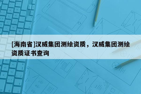 [海南省]漢威集團測繪資質，漢威集團測繪資質證書查詢