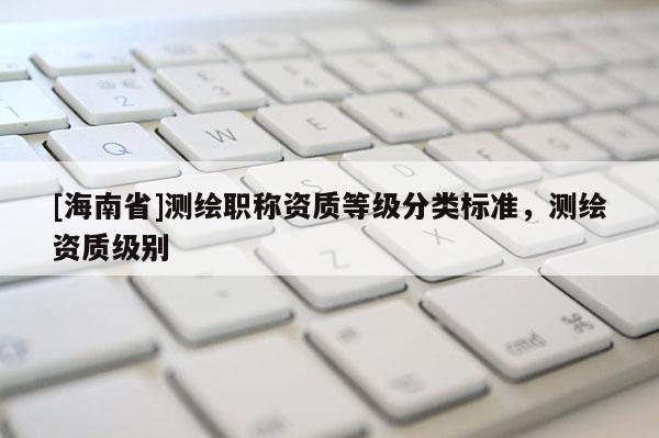 [海南省]測繪職稱資質等級分類標準，測繪資質級別