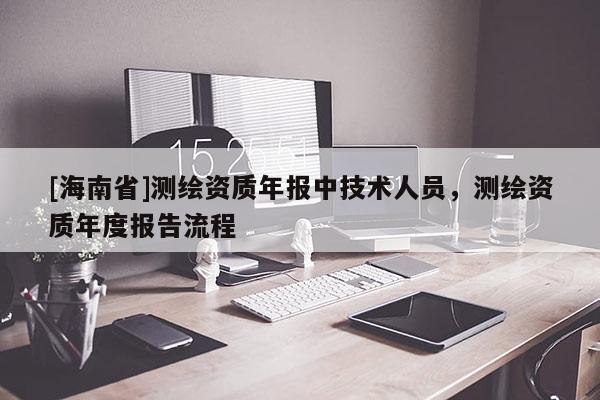 [海南省]測繪資質年報中技術人員，測繪資質年度報告流程