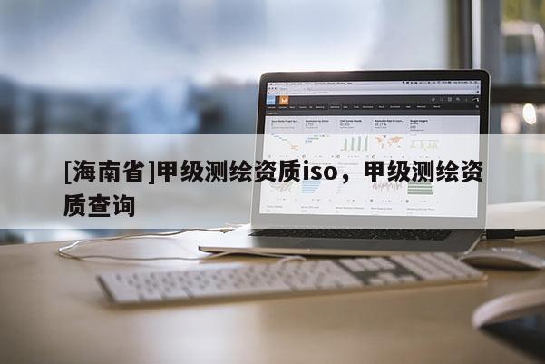 [海南省]甲級(jí)測(cè)繪資質(zhì)iso，甲級(jí)測(cè)繪資質(zhì)查詢