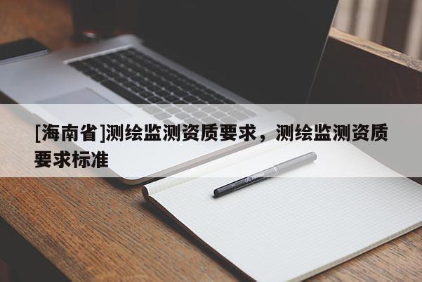 [海南省]測繪監(jiān)測資質(zhì)要求，測繪監(jiān)測資質(zhì)要求標準