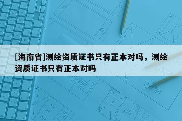 [海南省]測繪資質(zhì)證書只有正本對嗎，測繪資質(zhì)證書只有正本對嗎