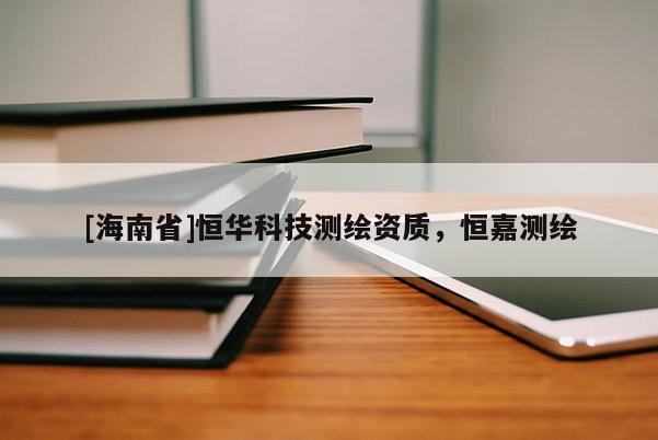 [海南省]恒華科技測繪資質，恒嘉測繪