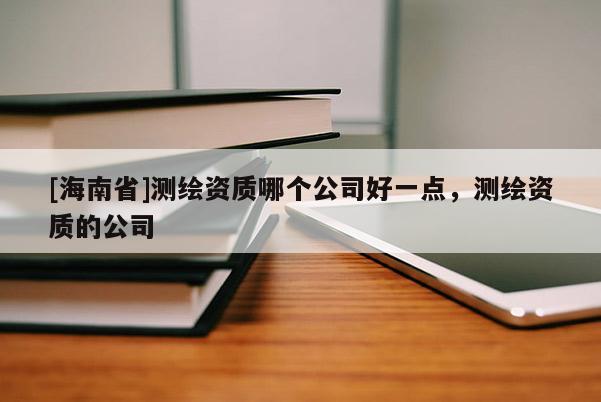 [海南省]測繪資質哪個公司好一點，測繪資質的公司