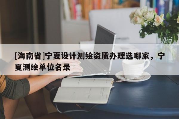 [海南省]寧夏設(shè)計測繪資質(zhì)辦理選哪家，寧夏測繪單位名錄