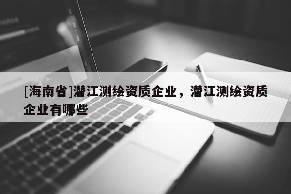 [海南省]潛江測繪資質企業，潛江測繪資質企業有哪些