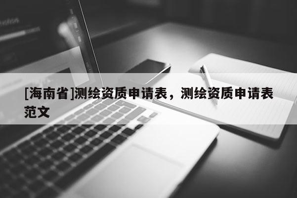 [海南省]測繪資質(zhì)申請表，測繪資質(zhì)申請表范文
