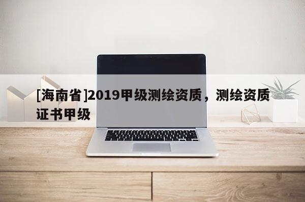 [海南省]2019甲級測繪資質，測繪資質證書甲級