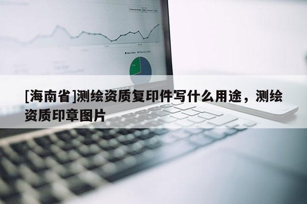 [海南省]測繪資質復印件寫什么用途，測繪資質印章圖片
