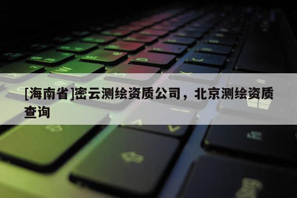 [海南省]密云測(cè)繪資質(zhì)公司，北京測(cè)繪資質(zhì)查詢