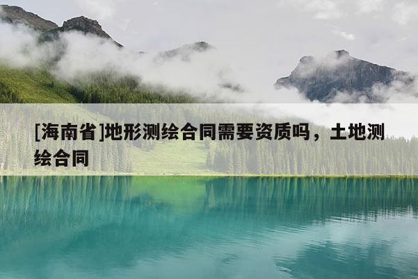 [海南省]地形測(cè)繪合同需要資質(zhì)嗎，土地測(cè)繪合同